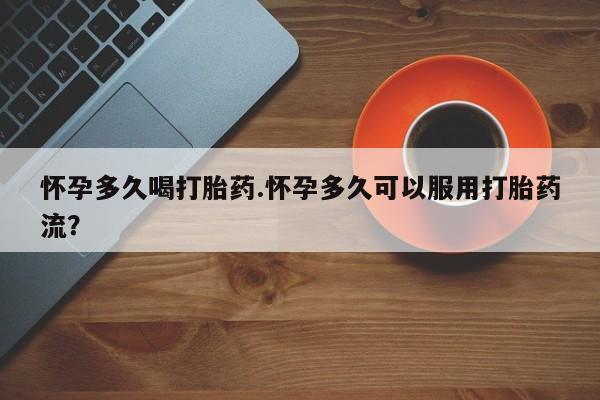 打胎药在线付款怀孕多久喝打胎药.怀孕多久可以服用打胎药流？