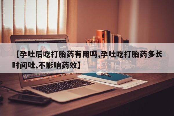 打胎药在线付款【孕吐后吃打胎药有用吗,孕吐吃打胎药多长时间吐,不影响药效】
