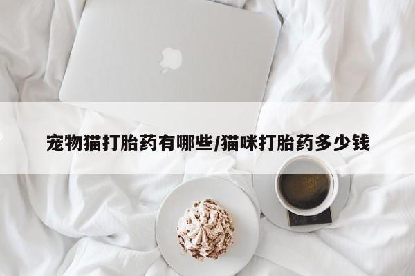 打胎药在线付款宠物猫打胎药有哪些/猫咪打胎药多少钱