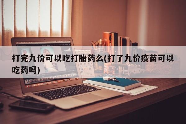 打胎药在线付款打完九价可以吃打胎药么(打了九价疫苗可以吃药吗)