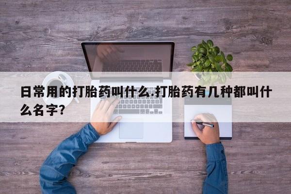 打胎药在线付款日常用的打胎药叫什么.打胎药有几种都叫什么名字？