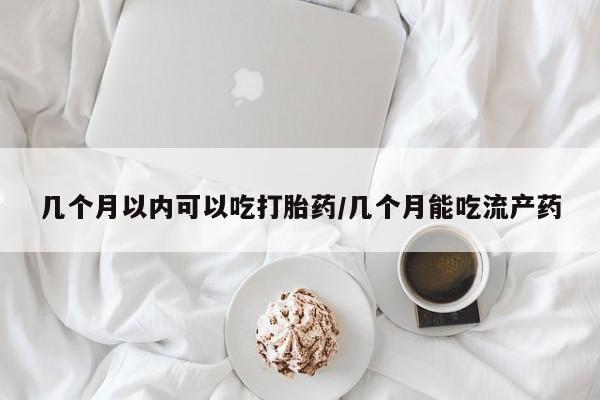打胎药在线付款几个月以内可以吃打胎药/几个月能吃流产药