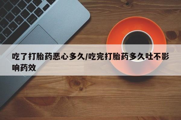 打胎药在线付款吃了打胎药恶心多久/吃完打胎药多久吐不影响药效