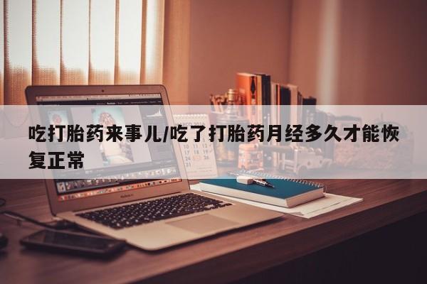 打胎药在线付款吃打胎药来事儿/吃了打胎药月经多久才能恢复正常