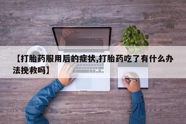 打胎药在线付款【打胎药服用后的症状,打胎药吃了有什么办法挽救吗】