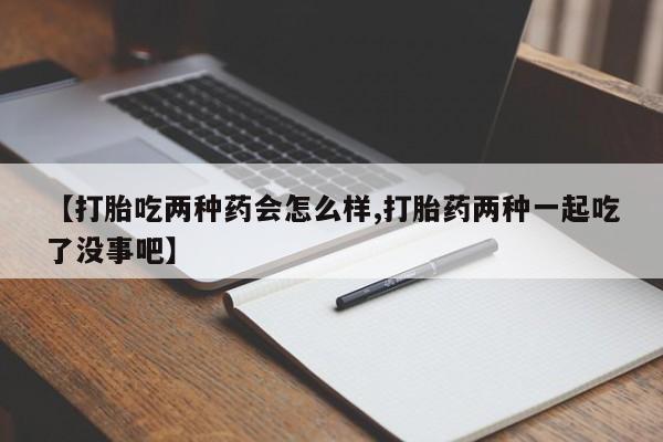 打胎药在线付款【打胎吃两种药会怎么样,打胎药两种一起吃了没事吧】