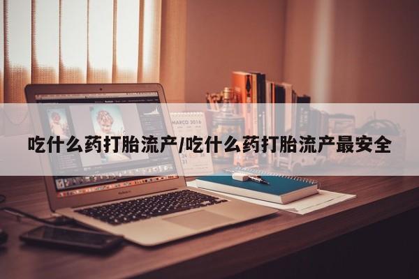 打胎药在线付款吃什么药打胎流产/吃什么药打胎流产最安全