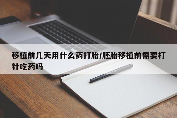 打胎药在线付款移植前几天用什么药打胎/胚胎移植前需要打针吃药吗