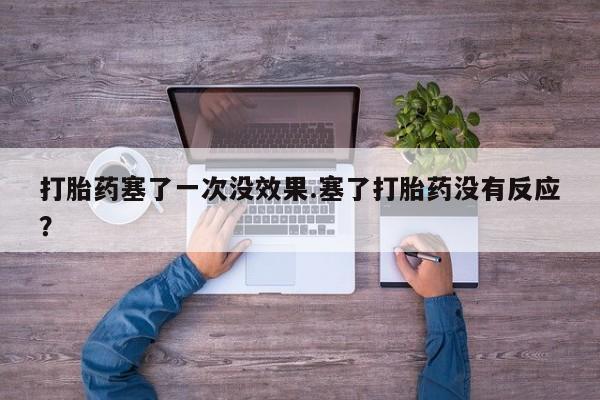 打胎药在线付款打胎药塞了一次没效果.塞了打胎药没有反应？