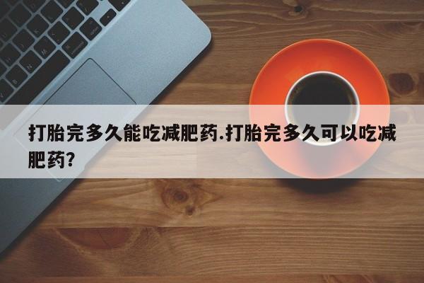 打胎药在线付款打胎完多久能吃减肥药.打胎完多久可以吃减肥药？