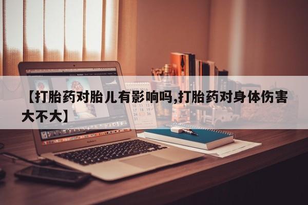 打胎药在线付款【打胎药对胎儿有影响吗,打胎药对身体伤害大不大】