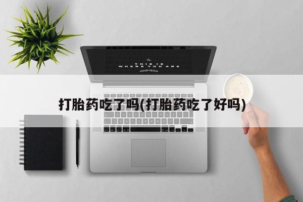 打胎药在线付款打胎药吃了吗(打胎药吃了好吗)