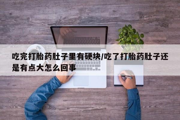 打胎药在线付款吃完打胎药肚子里有硬块/吃了打胎药肚子还是有点大怎么回事