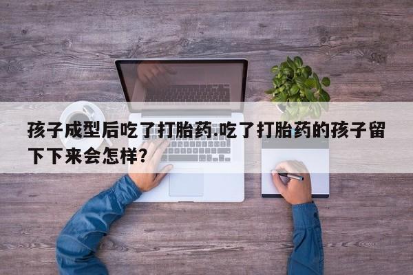 打胎药在线付款孩子成型后吃了打胎药.吃了打胎药的孩子留下下来会怎样？