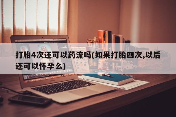 打胎药在线付款打胎4次还可以药流吗(如果打胎四次,以后还可以怀孕么)
