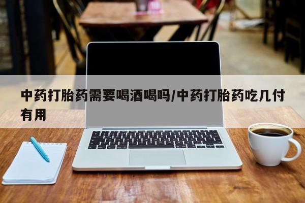 打胎药在线付款中药打胎药需要喝酒喝吗/中药打胎药吃几付有用