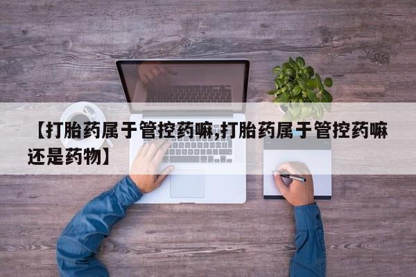 打胎药在线付款【打胎药属于管控药嘛,打胎药属于管控药嘛还是药物】