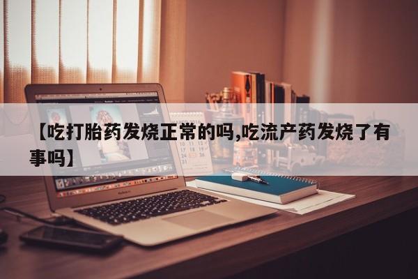 打胎药在线付款【吃打胎药发烧正常的吗,吃流产药发烧了有事吗】