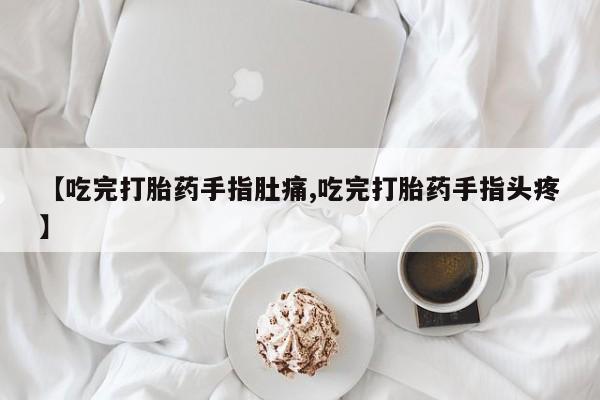 打胎药在线付款【吃完打胎药手指肚痛,吃完打胎药手指头疼】