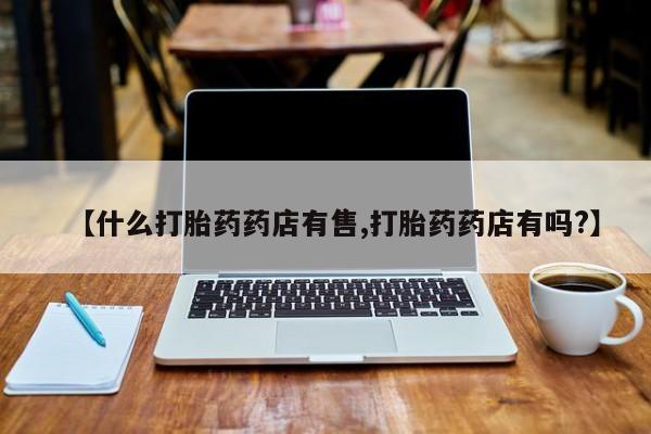 打胎药在线付款【什么打胎药药店有售,打胎药药店有吗?】
