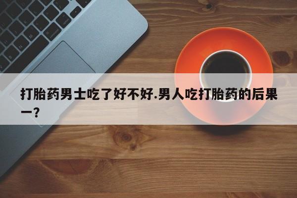 打胎药在线付款打胎药男士吃了好不好.男人吃打胎药的后果一？