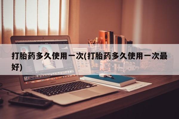 打胎药在线付款打胎药多久使用一次(打胎药多久使用一次最好)