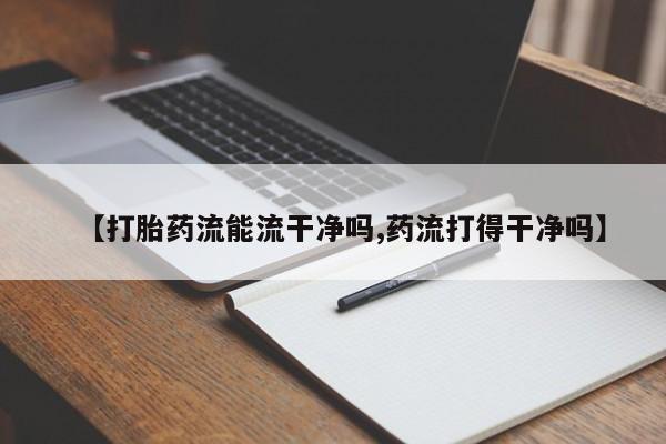 打胎药在线付款【打胎药流能流干净吗,药流打得干净吗】