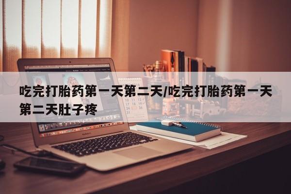打胎药在线付款吃完打胎药第一天第二天/吃完打胎药第一天第二天肚子疼