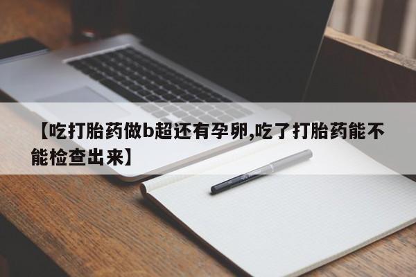打胎药在线付款【吃打胎药做b超还有孕卵,吃了打胎药能不能检查出来】
