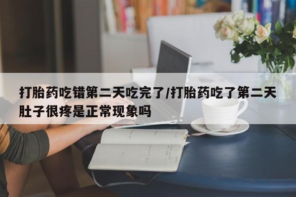 打胎药在线付款打胎药吃错第二天吃完了/打胎药吃了第二天肚子很疼是正常现象吗