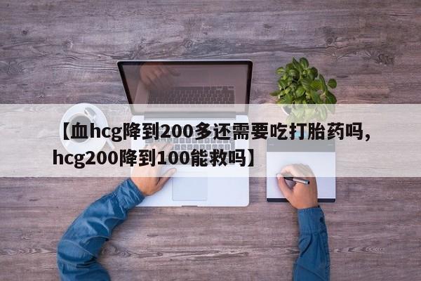打胎药在线付款【血hcg降到200多还需要吃打胎药吗,hcg200降到100能救吗】