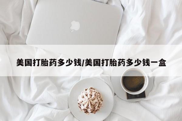 打胎药在线付款美国打胎药多少钱/美国打胎药多少钱一盒