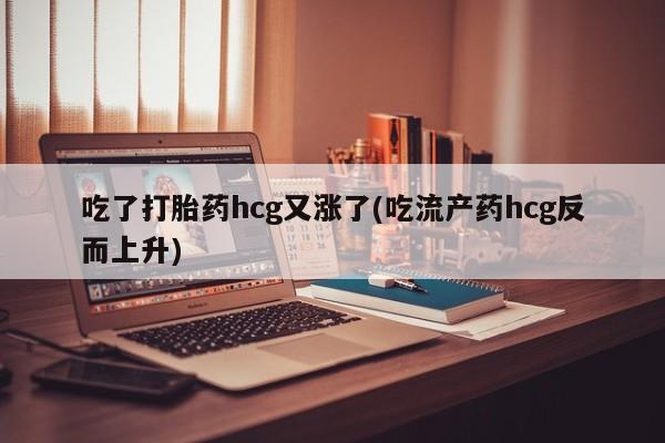 打胎药在线付款吃了打胎药hcg又涨了(吃流产药hcg反而上升)