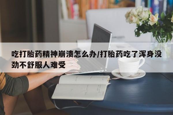 打胎药在线付款吃打胎药精神崩溃怎么办/打胎药吃了浑身没劲不舒服人难受