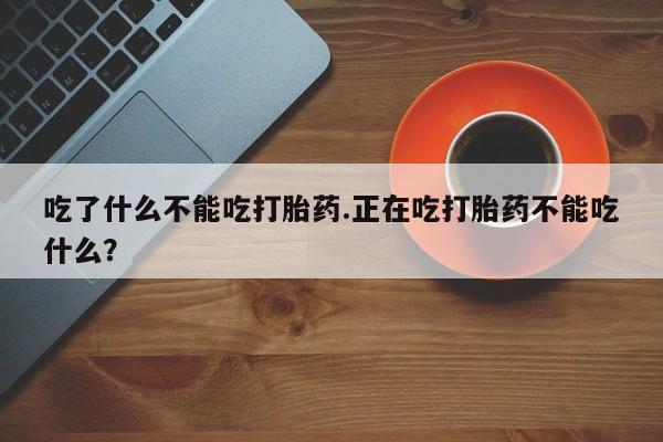 打胎药在线付款吃了什么不能吃打胎药.正在吃打胎药不能吃什么？
