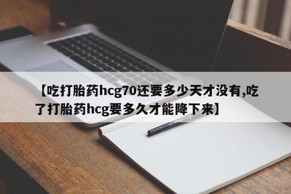 打胎药在线付款【吃打胎药hcg70还要多少天才没有,吃了打胎药hcg要多久才能降下来】