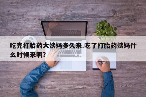打胎药在线付款吃完打胎药大姨妈多久来.吃了打胎药姨妈什么时候来啊？