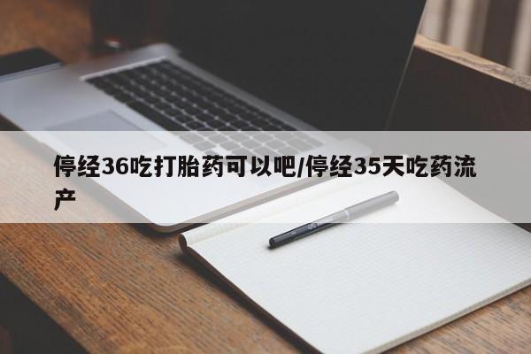 打胎药在线付款停经36吃打胎药可以吧/停经35天吃药流产