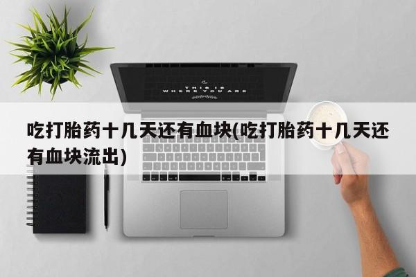 打胎药在线付款吃打胎药十几天还有血块(吃打胎药十几天还有血块流出)