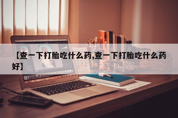 打胎药在线付款【查一下打胎吃什么药,查一下打胎吃什么药好】