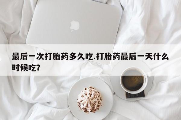 打胎药在线付款最后一次打胎药多久吃.打胎药最后一天什么时候吃？