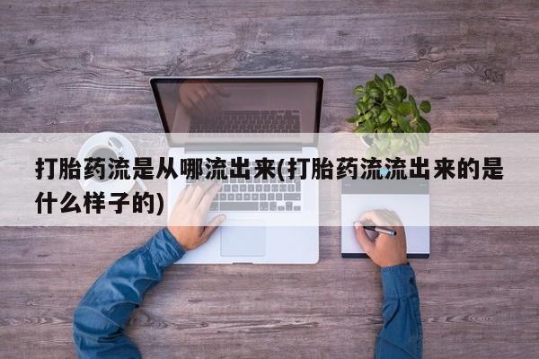 打胎药在线付款打胎药流是从哪流出来(打胎药流流出来的是什么样子的)