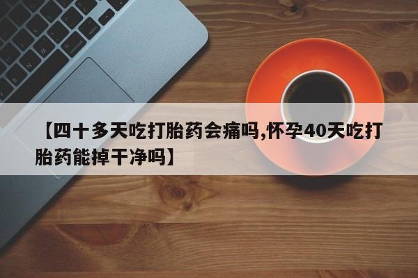 打胎药在线付款【四十多天吃打胎药会痛吗,怀孕40天吃打胎药能掉干净吗】