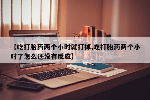 打胎药在线付款【吃打胎药两个小时就打掉,吃打胎药两个小时了怎么还没有反应】