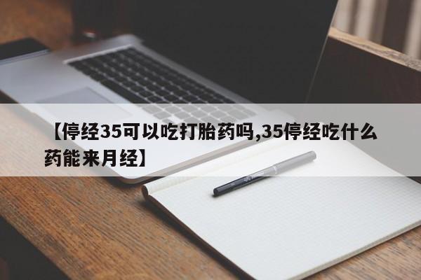 打胎药在线付款【停经35可以吃打胎药吗,35停经吃什么药能来月经】