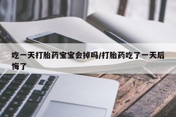 打胎药在线付款吃一天打胎药宝宝会掉吗/打胎药吃了一天后悔了