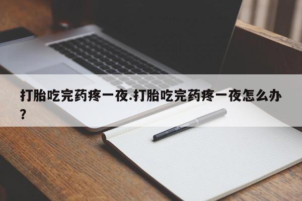 打胎药在线付款打胎吃完药疼一夜.打胎吃完药疼一夜怎么办？