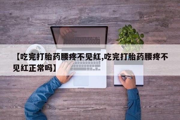打胎药在线付款【吃完打胎药腰疼不见红,吃完打胎药腰疼不见红正常吗】