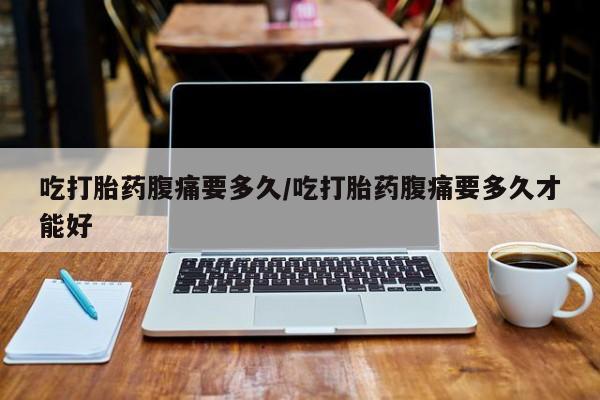 打胎药在线付款吃打胎药腹痛要多久/吃打胎药腹痛要多久才能好