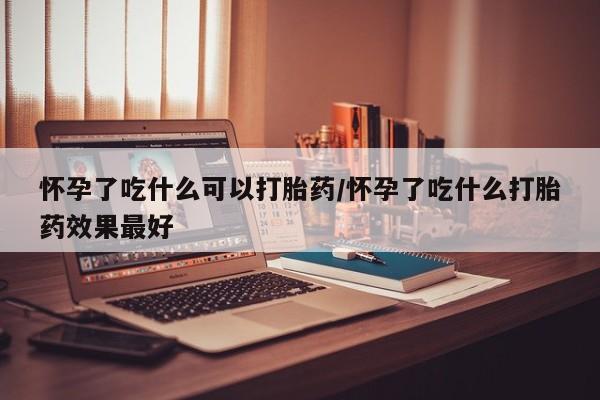 打胎药在线付款怀孕了吃什么可以打胎药/怀孕了吃什么打胎药效果最好